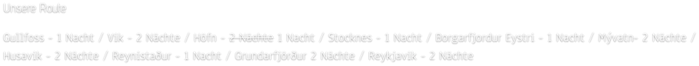 Unsere Route  Gullfoss - 1 Nacht / Vik - 2 Nächte / Höfn - 2 Nächte 1 Nacht / Stocknes - 1 Nacht / Borgarfjordur Eystri - 1 Nacht / Mývatn- 2 Nächte / Husavik - 2 Nächte / Reynistaður - 1 Nacht / Grundarfjörður 2 Nächte / Reykjavik - 2 Nächte
