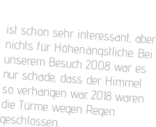 Der Abstieg von den Türmen ist schon sehr interessant, aber nichts für Höhenängstliche. Bei unserem Besuch 2008 war es nur schade, dass der Himmel so verhangen war. 2018 waren die Türme wegen Regen geschlossen.