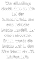 Wer allerdings glaubt, dass es sich bei der Seufzerbrücke um eine gotische Brücke handelt, der wird enttäuscht. Erbaut wurde die Brücke erst in den 20er Jahren des 20. Jahrhunderts.